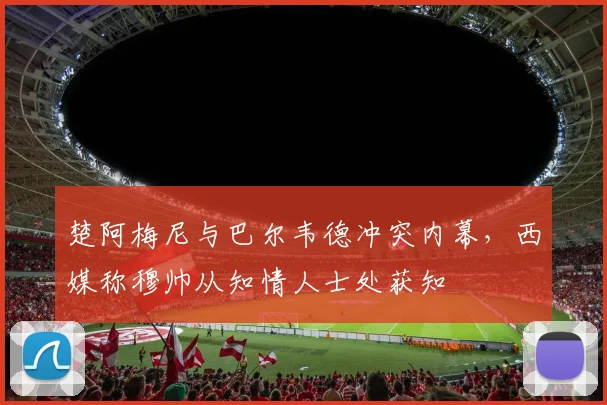 楚阿梅尼与巴尔韦德冲突内幕，西媒称穆帅从知情人士处获知