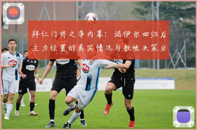 拜仁门将之争内幕：诺伊尔回归后主力位置的真实情况与教练决策分析