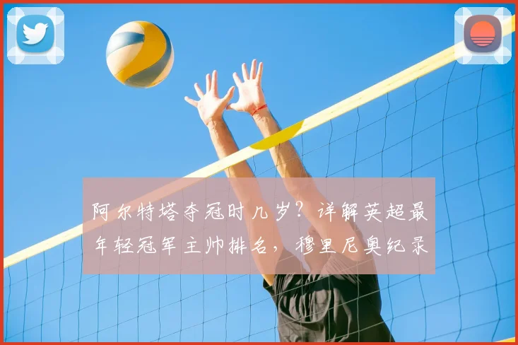 阿尔特塔夺冠时几岁？详解英超最年轻冠军主帅排名，穆里尼奥纪录仍第一