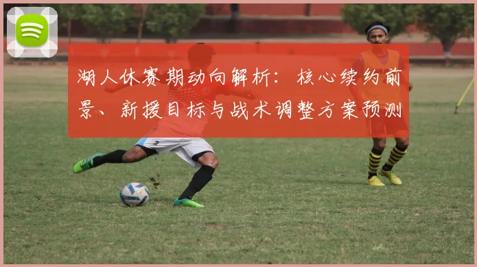 湖人休赛期动向解析：核心续约前景、新援目标与战术调整方案预测