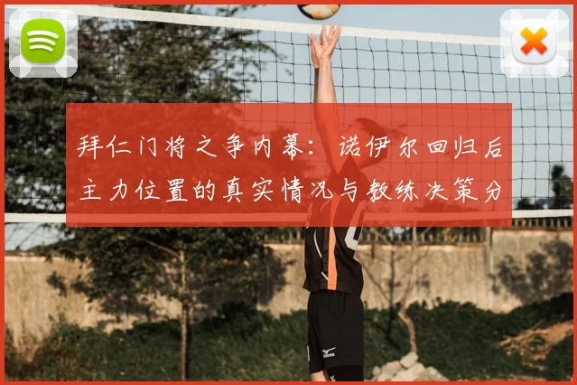 拜仁门将之争内幕:诺伊尔回归后主力位置的真实情况与教练决策分析