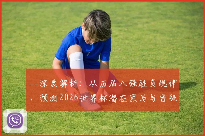 __深度解析：从历届八强胜负规律，预测2026世界杯潜在黑马与晋级球队__