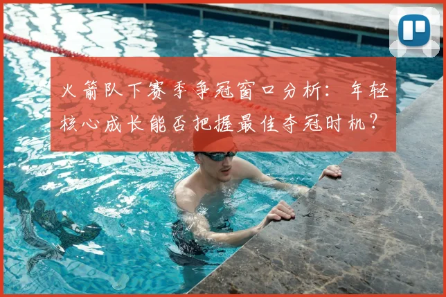 火箭队下赛季争冠窗口分析：年轻核心成长能否把握最佳夺冠时机？