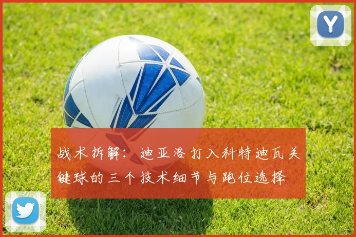 战术拆解：迪亚洛打入科特迪瓦关键球的三个技术细节与跑位选择