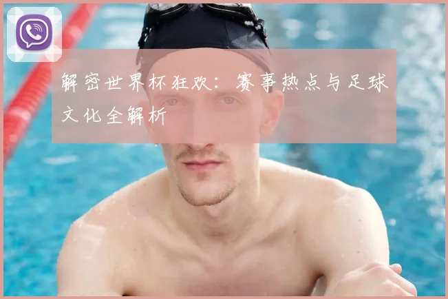 解密世界杯狂欢:赛事热点与足球文化全解析