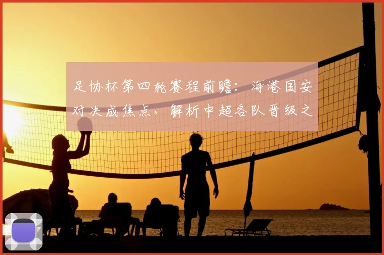 足协杯第四轮赛程前瞻：海港国安对决成焦点，解析中超各队晋级之路与直播指南