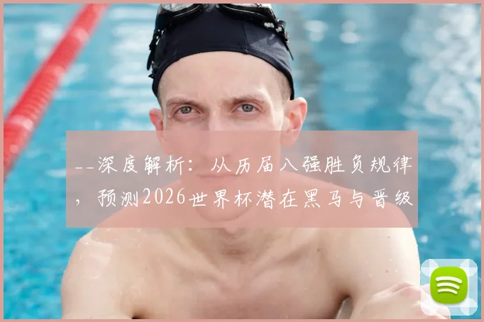 __深度解析:从历届八强胜负规律,预测2026世界杯潜在黑马与晋级球队__