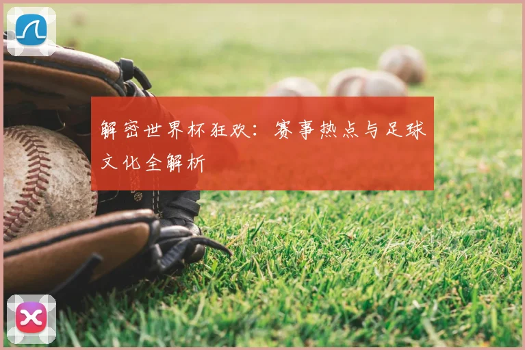 解密世界杯狂欢：赛事热点与足球文化全解析